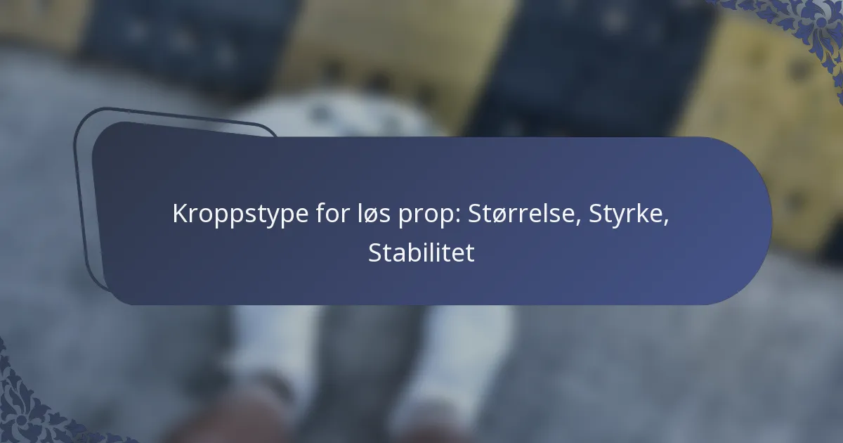 Kroppstype for løs prop: Størrelse, Styrke, Stabilitet