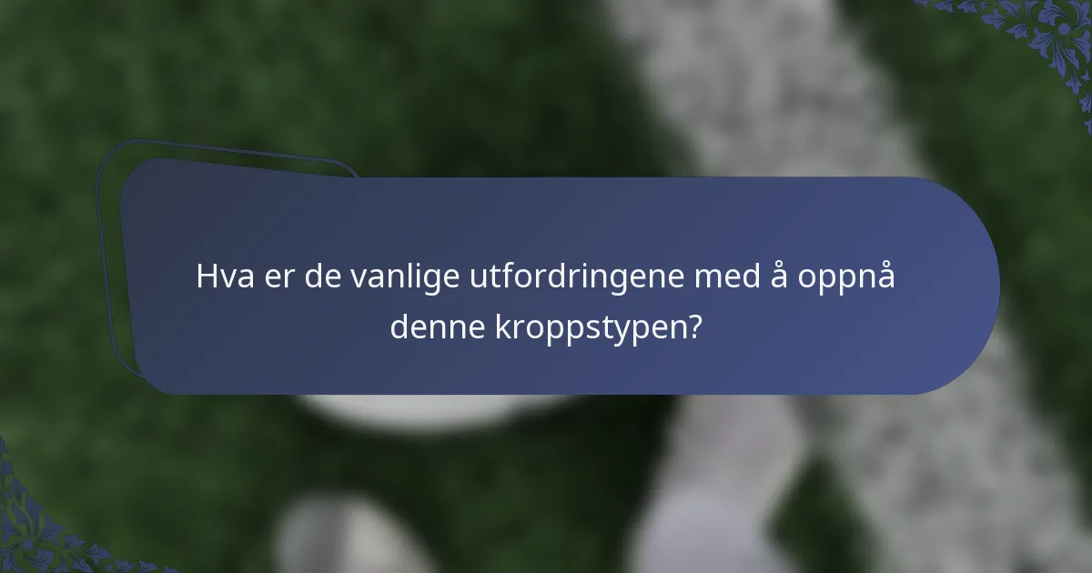 Hva er de vanlige utfordringene med å oppnå denne kroppstypen?