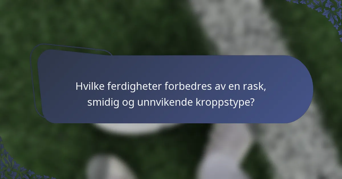 Hvilke ferdigheter forbedres av en rask, smidig og unnvikende kroppstype?