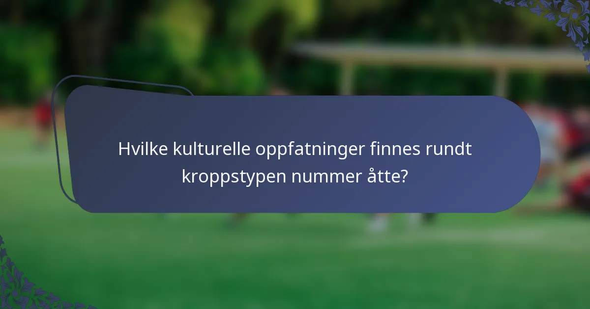 Hvilke kulturelle oppfatninger finnes rundt kroppstypen nummer åtte?