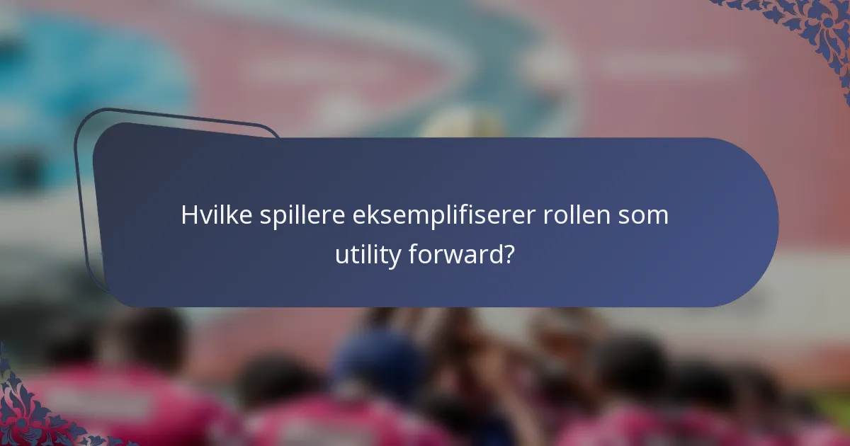 Hvilke spillere eksemplifiserer rollen som utility forward?