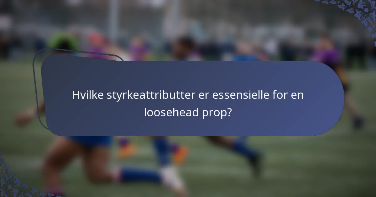 Hvilke styrkeattributter er essensielle for en loosehead prop?