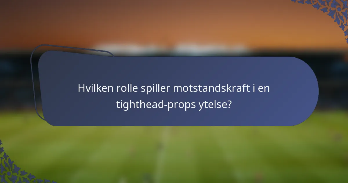 Hvilken rolle spiller motstandskraft i en tighthead-props ytelse?