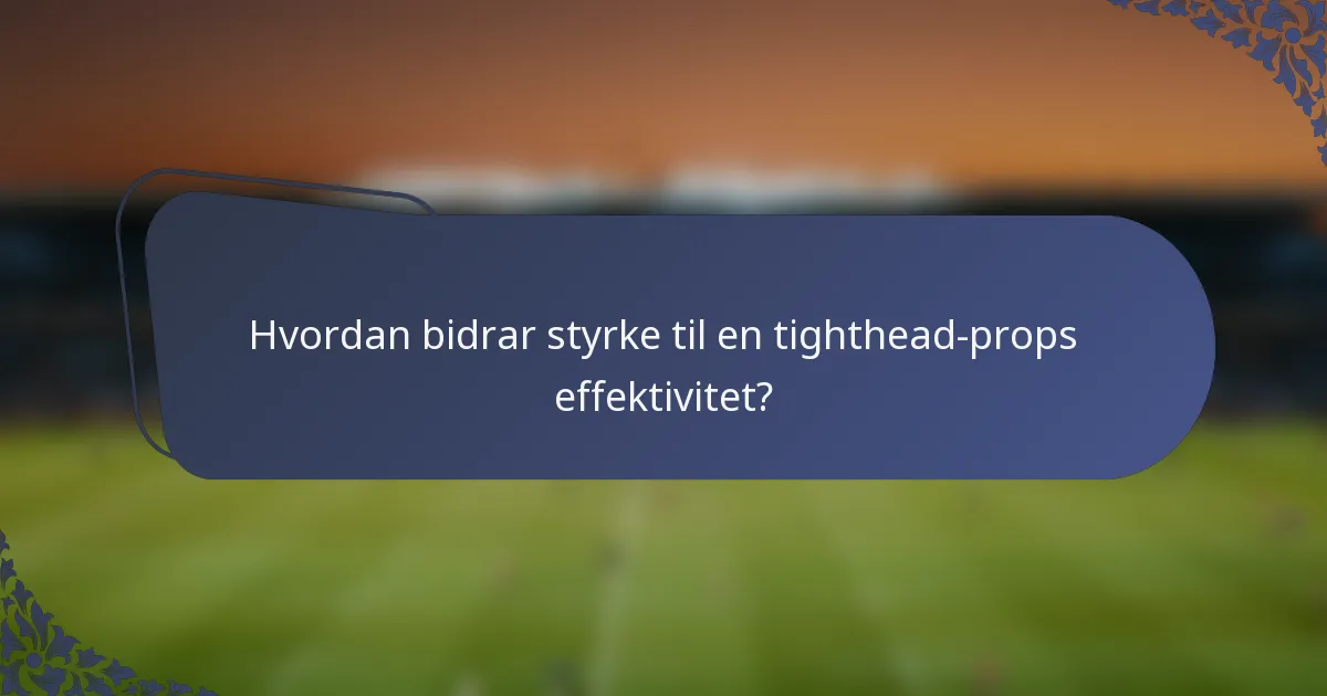 Hvordan bidrar styrke til en tighthead-props effektivitet?