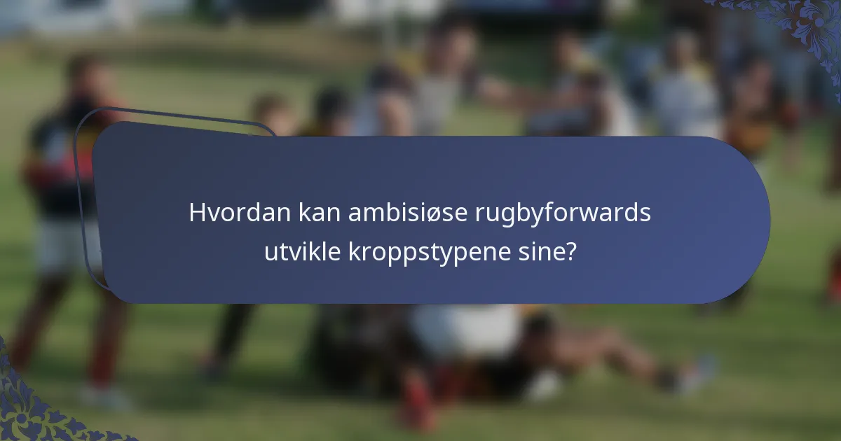 Hvordan kan ambisiøse rugbyforwards utvikle kroppstypene sine?