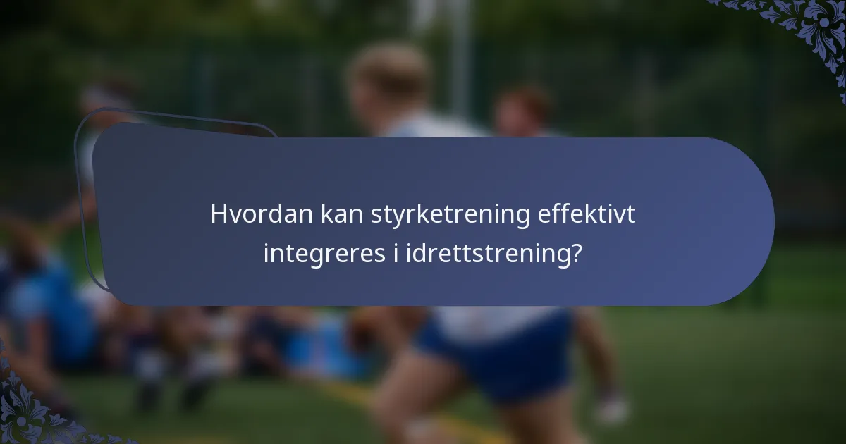 Hvordan kan styrketrening effektivt integreres i idrettstrening?