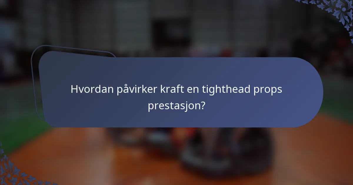 Hvordan påvirker kraft en tighthead props prestasjon?