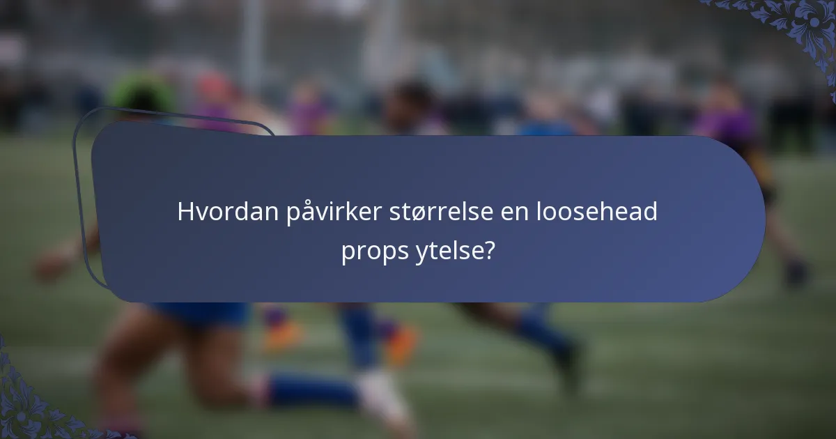 Hvordan påvirker størrelse en loosehead props ytelse?
