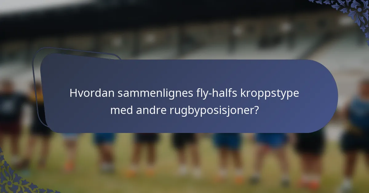 Hvordan sammenlignes fly-halfs kroppstype med andre rugbyposisjoner?