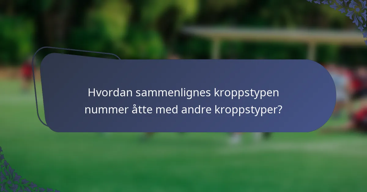 Hvordan sammenlignes kroppstypen nummer åtte med andre kroppstyper?