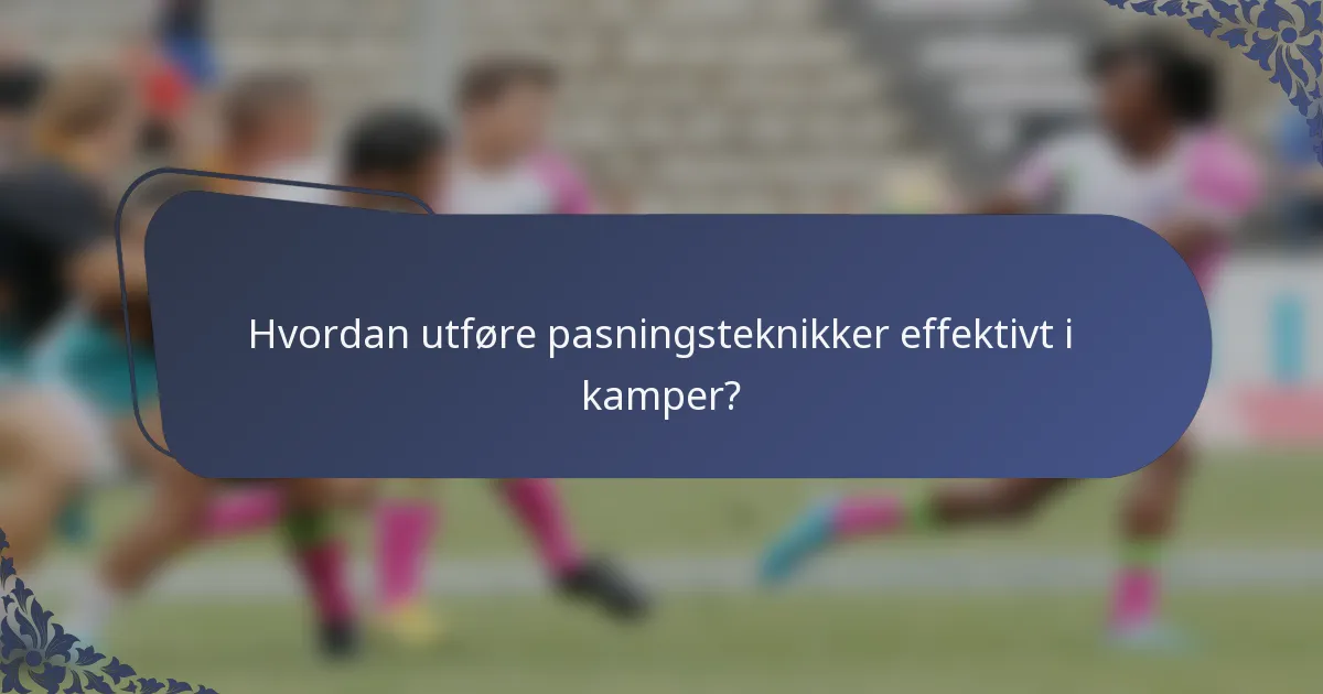 Hvordan utføre pasningsteknikker effektivt i kamper?