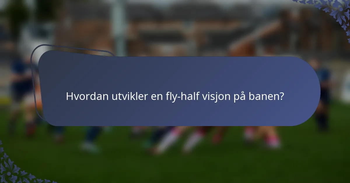 Hvordan utvikler en fly-half visjon på banen?
